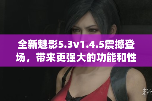 全新魅影5.3v1.4.5震撼登場，帶來更強(qiáng)大的功能和性能(1)