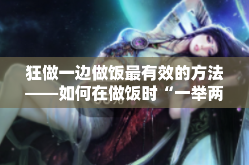 狂做一邊做飯最有效的方法——如何在做飯時“一舉兩得”，成為高效達(dá)人。