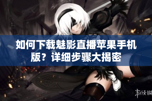 如何下載魅影直播蘋果手機(jī)版？詳細(xì)步驟大揭密