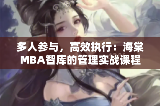 多人參與，高效執(zhí)行：海棠MBA智庫的管理實(shí)戰(zhàn)課程