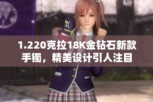 1.220克拉18K金鉆石新款手鐲，精美設(shè)計引人注目