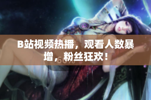 B站視頻熱播，觀看人數(shù)暴增，粉絲狂歡！