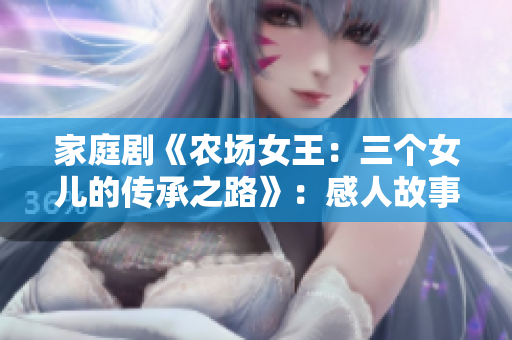 家庭劇《農(nóng)場女王：三個女兒的傳承之路》：感人故事，聚焦女性自強成長