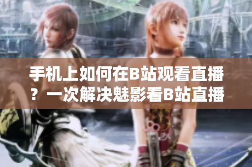 手機(jī)上如何在B站觀看直播？一次解決魅影看B站直播問題！