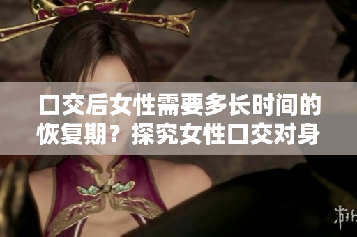 口交后女性需要多長時(shí)間的恢復(fù)期？探究女性口交對身體的影響