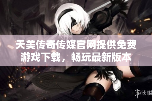 天美傳奇?zhèn)髅焦倬W(wǎng)提供免費游戲下載，暢玩最新版本
