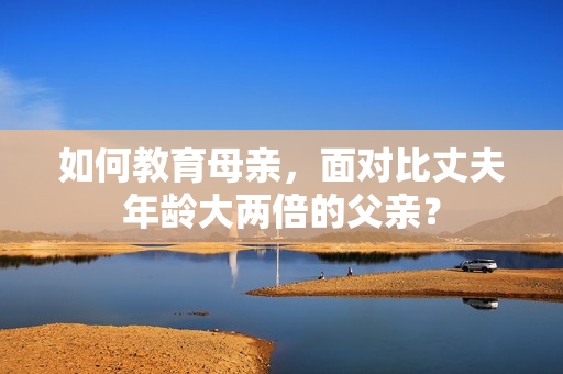 如何教育母親，面對(duì)比丈夫年齡大兩倍的父親？