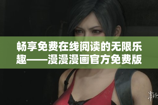 暢享免費(fèi)在線閱讀的無(wú)限樂趣——漫漫漫畫官方免費(fèi)版隆重上線！