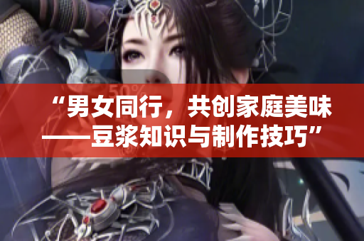 “男女同行，共創(chuàng)家庭美味——豆?jié){知識與制作技巧”