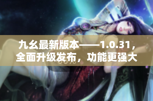 九幺最新版本——1.0.31，全面升級發(fā)布，功能更強大