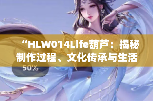“HLW014Life葫蘆：揭秘制作過程、文化傳承與生活應(yīng)用”(1)