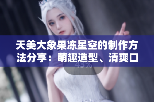 天美大象果凍星空的制作方法分享：萌趣造型、清爽口感、簡單易學(xué)