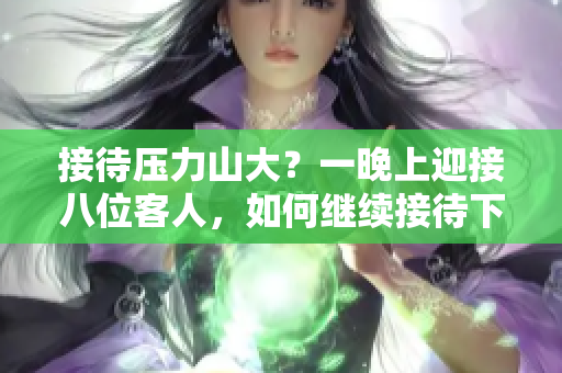 接待壓力山大？一晚上迎接八位客人，如何繼續(xù)接待下去！