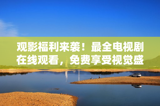 觀影福利來襲！最全電視劇在線觀看，免費(fèi)享受視覺盛宴！