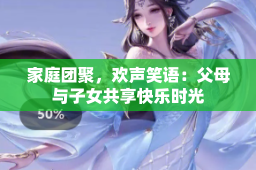 家庭團聚，歡聲笑語：父母與子女共享快樂時光
