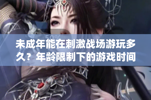 未成年能在刺激戰(zhàn)場游玩多久？年齡限制下的游戲時(shí)間設(shè)定(1)
