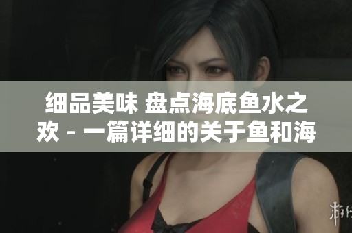 細(xì)品美味 盤點海底魚水之歡 - 一篇詳細(xì)的關(guān)于魚和海鮮的文章