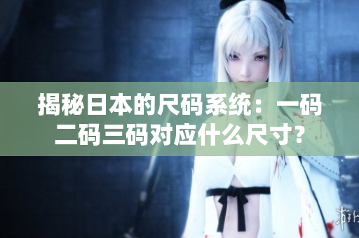 揭秘日本的尺碼系統(tǒng)：一碼二碼三碼對應(yīng)什么尺寸？