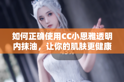 如何正確使用CC小恩雅透明內(nèi)抹油，讓你的肌膚更健康？