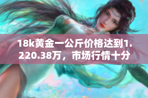 18k黃金一公斤價格達(dá)到1.220.38萬，市場行情十分火爆