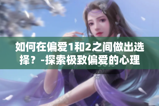 如何在偏愛(ài)1和2之間做出選擇？-探索極致偏愛(ài)的心理學(xué)道路
