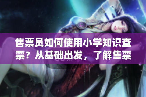 售票員如何使用小學(xué)知識(shí)查票？從基礎(chǔ)出發(fā)，了解售票流程(1)