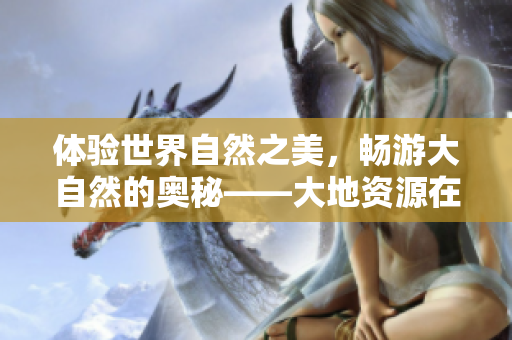 體驗(yàn)世界自然之美，暢游大自然的奧秘——大地資源在線觀看官網(wǎng)