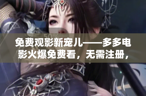 免費觀影新寵兒——多多電影火爆免費看，無需注冊，零廣告打擾