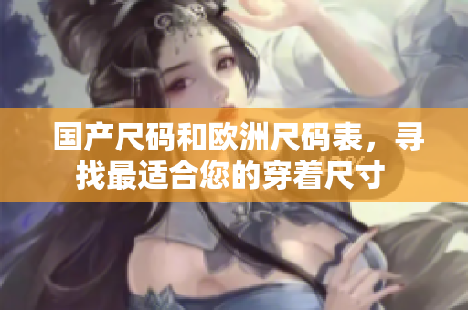  國產(chǎn)尺碼和歐洲尺碼表，尋找最適合您的穿著尺寸 