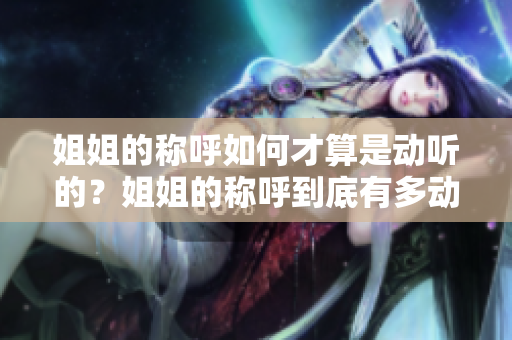 姐姐的稱呼如何才算是動聽的？姐姐的稱呼到底有多動聽？
