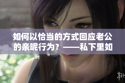 如何以恰當的方式回應老公的親昵行為？——私下里如何應對老公親我這一行為
