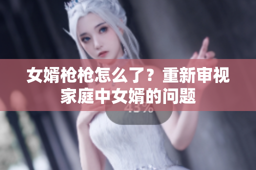 女婿槍槍怎么了？重新審視家庭中女婿的問題