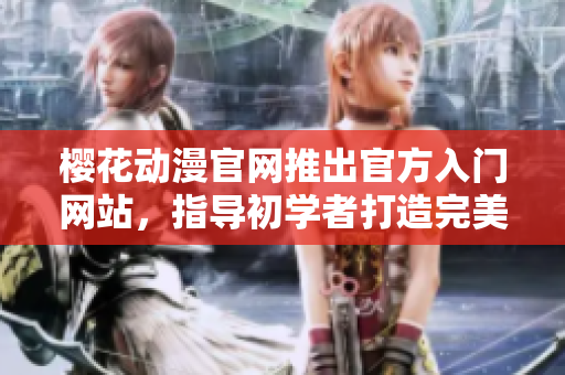 櫻花動漫官網(wǎng)推出官方入門網(wǎng)站，指導(dǎo)初學(xué)者打造完美的二次元世界