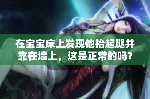 在寶寶床上發(fā)現(xiàn)他抬起腿并靠在墻上，這是正常的嗎？