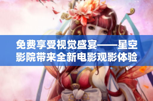 免費享受視覺盛宴——星空影院帶來全新電影觀影體驗！