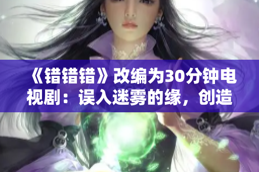 《錯錯錯》改編為30分鐘電視?。赫`入迷霧的緣，創(chuàng)造奇跡的錯錯錯