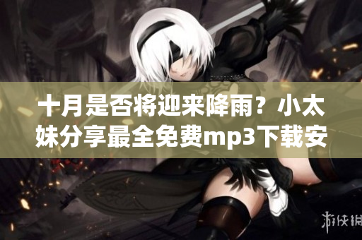 十月是否將迎來(lái)降雨？小太妹分享最全免費(fèi)mp3下載安裝攻略！(1)