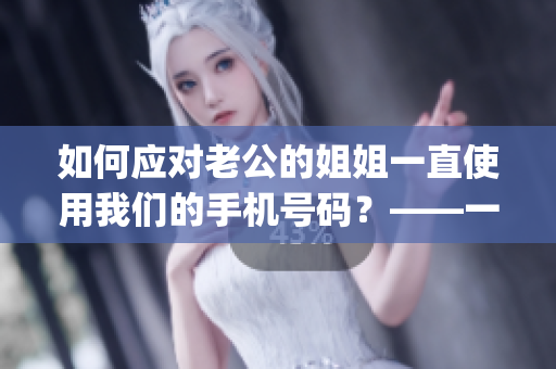 如何應(yīng)對(duì)老公的姐姐一直使用我們的手機(jī)號(hào)碼？——一位編輯的看法(1)