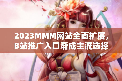 2023MMM網(wǎng)站全面擴(kuò)展，B站推廣入口漸成主流選擇