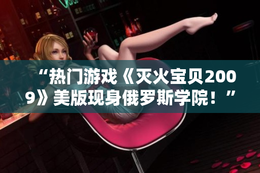 “熱門游戲《滅火寶貝2009》美版現(xiàn)身俄羅斯學(xué)院！”