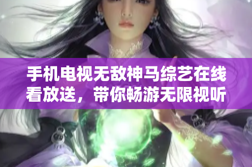 手機(jī)電視無敵神馬綜藝在線看放送，帶你暢游無限視聽樂園