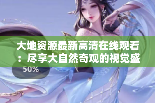 大地資源最新高清在線觀看：盡享大自然奇觀的視覺盛宴！