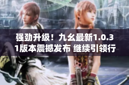 強(qiáng)勁升級(jí)！九幺最新1.0.31版本震撼發(fā)布 繼續(xù)引領(lǐng)行業(yè)潮流(1)