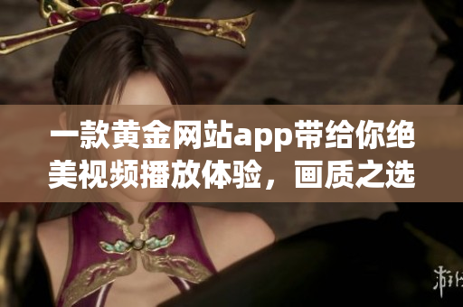 一款黃金網(wǎng)站app帶給你絕美視頻播放體驗，畫質(zhì)之選不容忽視