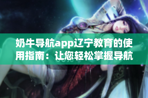 奶牛導航app遼寧教育的使用指南：讓您輕松掌握導航技巧