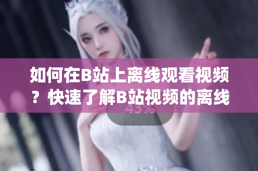 如何在B站上離線觀看視頻？快速了解B站視頻的離線觀看功能(1)