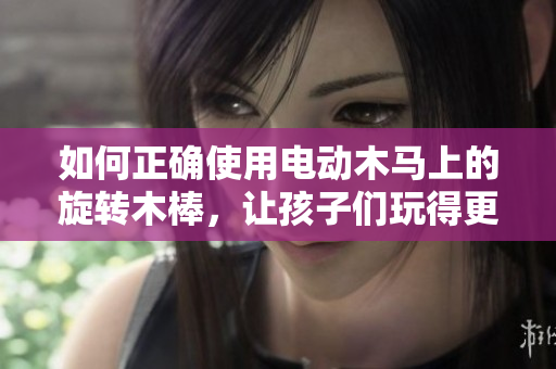 如何正確使用電動木馬上的旋轉(zhuǎn)木棒，讓孩子們玩得更安全和樂趣倍增