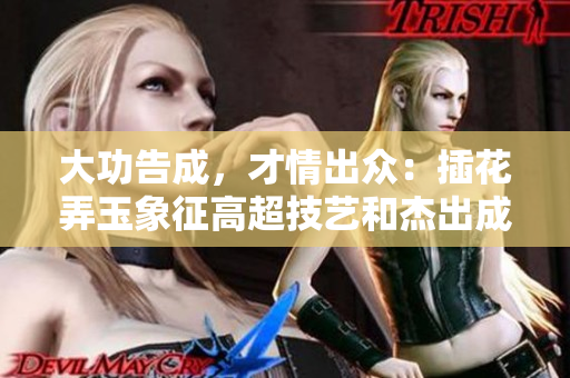 大功告成，才情出眾：插花弄玉象征高超技藝和杰出成就