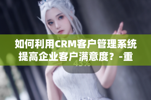 如何利用CRM客戶(hù)管理系統(tǒng)提高企業(yè)客戶(hù)滿意度？-重要信息討論