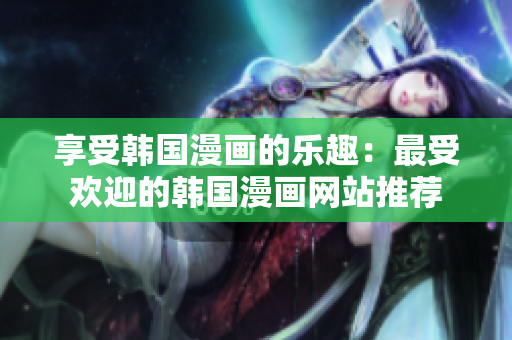 享受韓國(guó)漫畫(huà)的樂(lè)趣：最受歡迎的韓國(guó)漫畫(huà)網(wǎng)站推薦